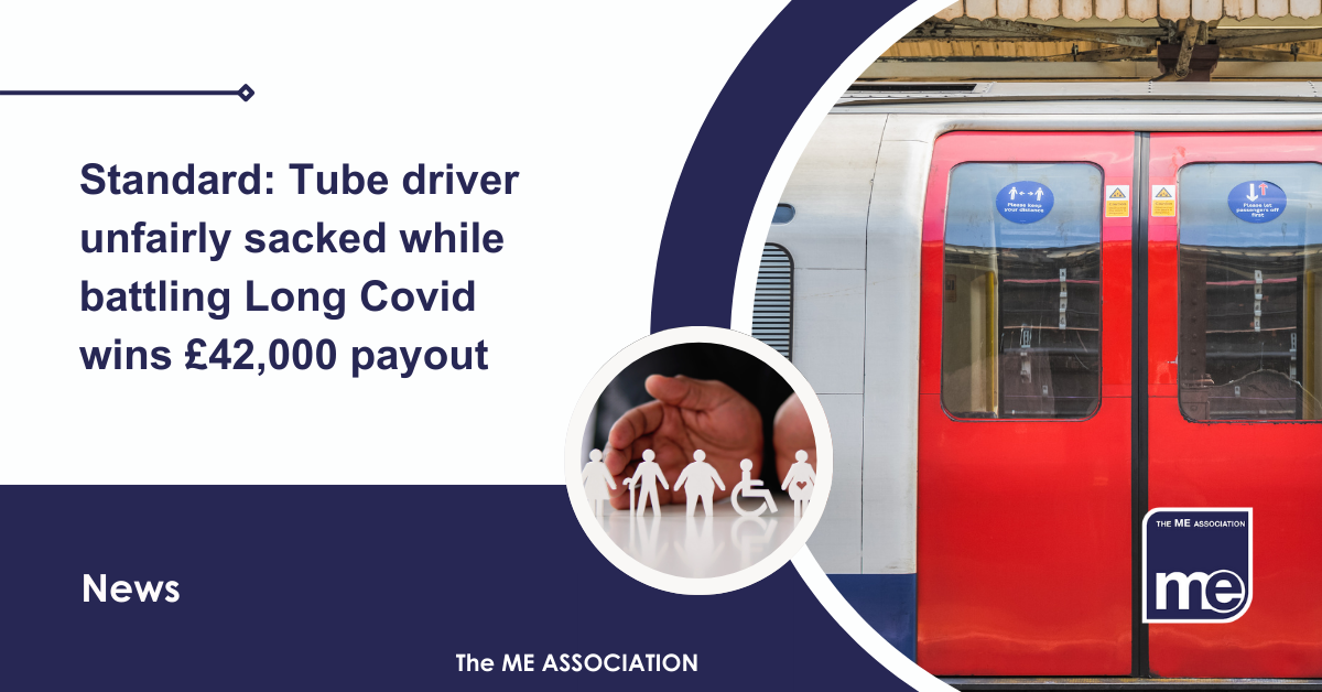 IMAGE DESCRIPTION: An image of a underground Tube train with a circular image showing a range of stick people with disabilities. Title: Standard: Tube driver unfairly sacked while battling Long Covid wins £42,000 payout. The ME Association Logo (bottom right).