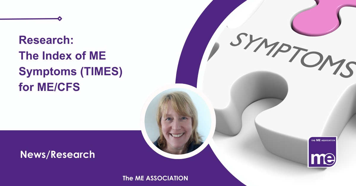 IMAGE DESCRIPTION: White and purple graphic with the word 'Symptoms and the title, 'Research: The Index of ME Symptoms (TIMES) for ME/CFS' The ME Association Logo (bottom right)