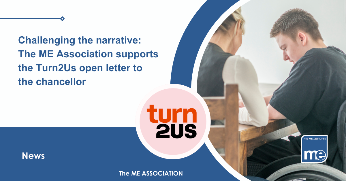 IMAGE DESCRIPTION: An image of young man with his carer completing welfare benefits forms and a circular image of the Turn2Us logo. The title: Challenging the narrative: The ME Association supports the Turn2Us open letter to the chancellor. The ME Association Logo (bottom right)