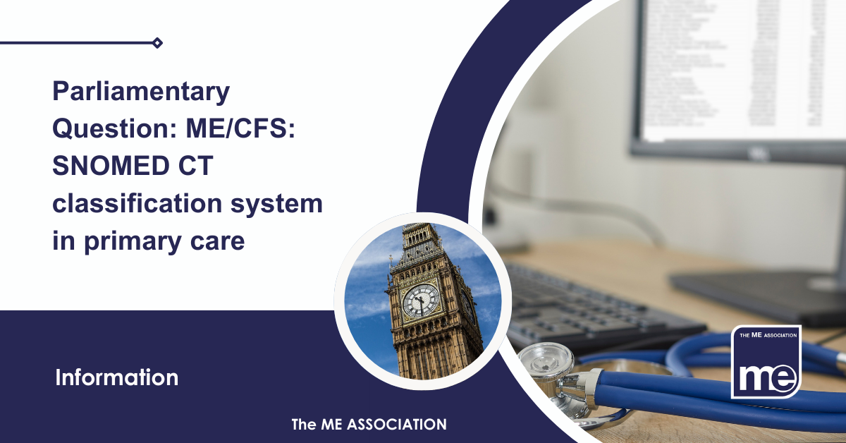 IMAGE DESCRIPTION: An image of a computer with a stethoscope on the desk and a circular image of Big Ben (to represent the Houses of Parliament): Title: Parliamentary Question: ME/CFS: SNOMED CT classification system in primary care. The ME Association Logo (bottom right).