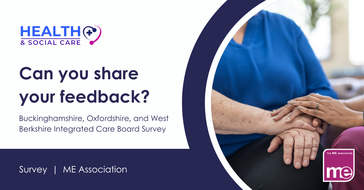 IMAGE DESCRIPTION: Photo of a carer comforting a person by putting her hands on top of theirs. Wording - Can you share your feedback? Buckinghamshire, Oxfordshire, and West Berkshire Integrated Care Board Survey. Health and Social Care and ME Association logos.
