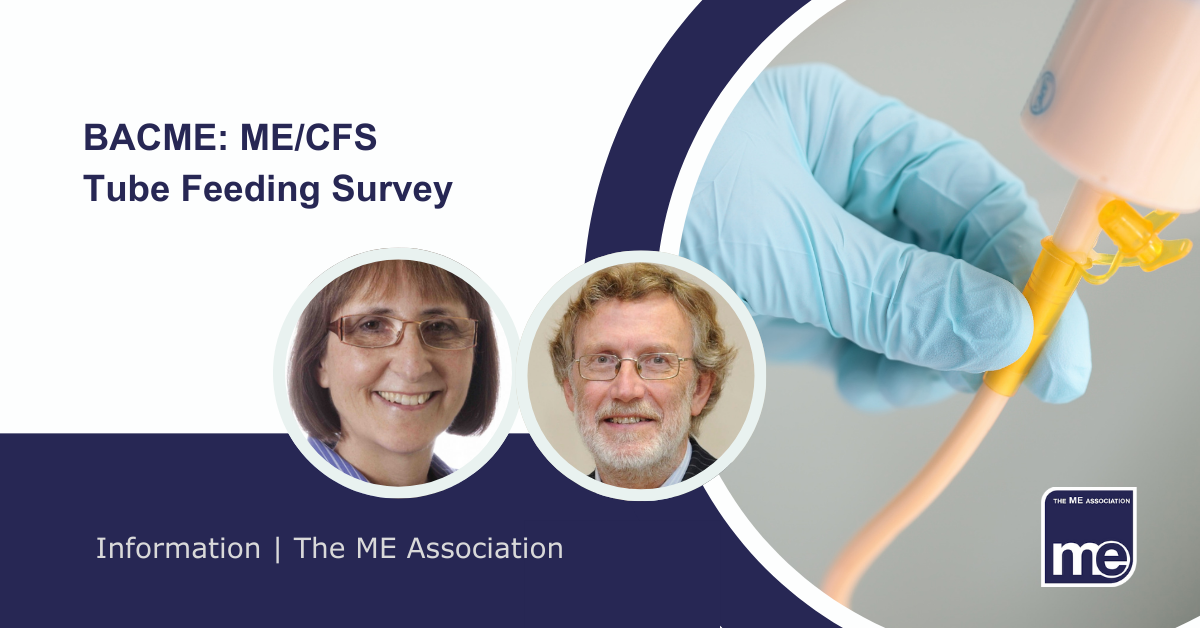 IMAGE DESCRIPTION: A syringe used by a healthcare professional to administer feed via a feeding tube. Two circular images of Dr Charles Sjhepherd (MEA Hon. Medical Adviser) and Sue Luscombe (MEA Hon. Diet & Nutrition Adviser). Title: BACME: ME/CFS Tube Feeding Survey. The ME Association Logo (bottom right).