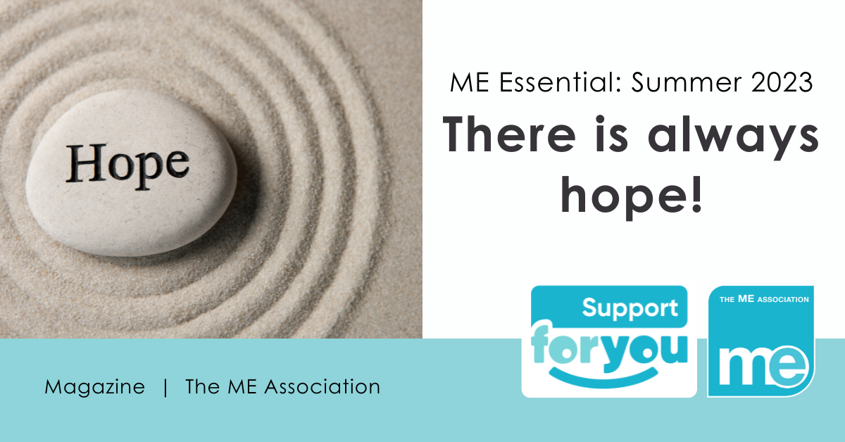 IMAGE DESCRIPTION: Photo of a stone in rings of sand that has the word 'hope' engraved on it.. Heading - ME Essential: Summer 2023. There is always hope! Support for you and ME Association logos.