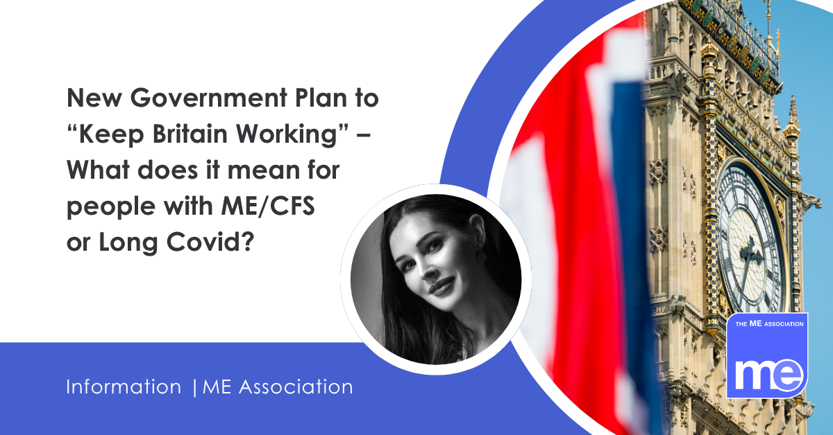 IMAGE DESCRIPTION: An image of Big Ben with the UK flag. Title: New Government Plan to “Keep Britain Working” – What does it mean for people with ME/CFS or Long Covid? The ME Association Logo (bottom right)
