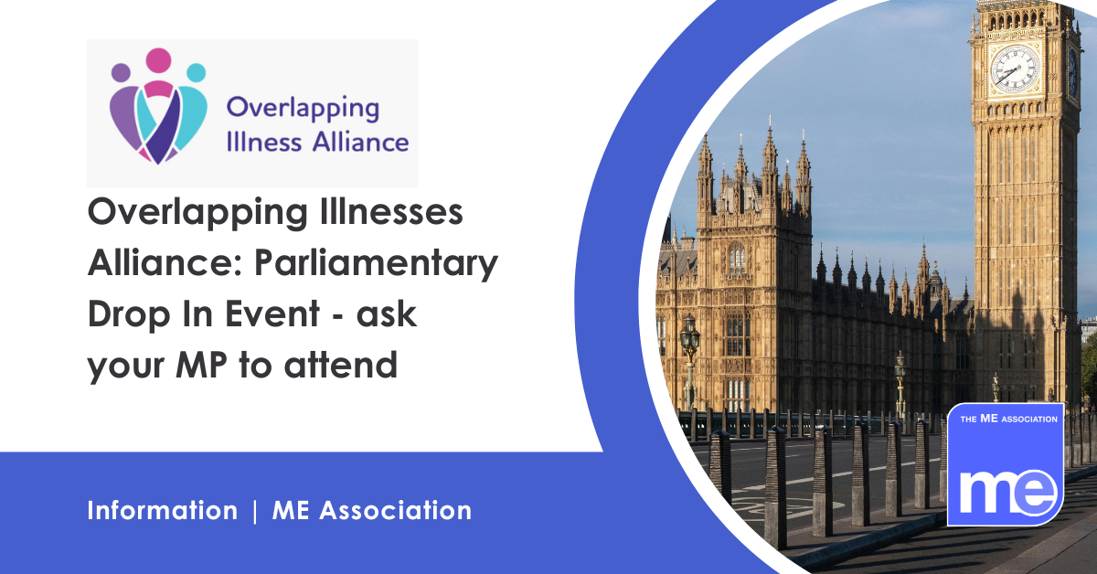 IMAGE DESCRIPTION: An image of the Houses of Parliament. Title: Overlapping Illnesses Alliance: Parliamentary Drop In Event- ask your MP to attend. The ME Association Logo (bottom right)