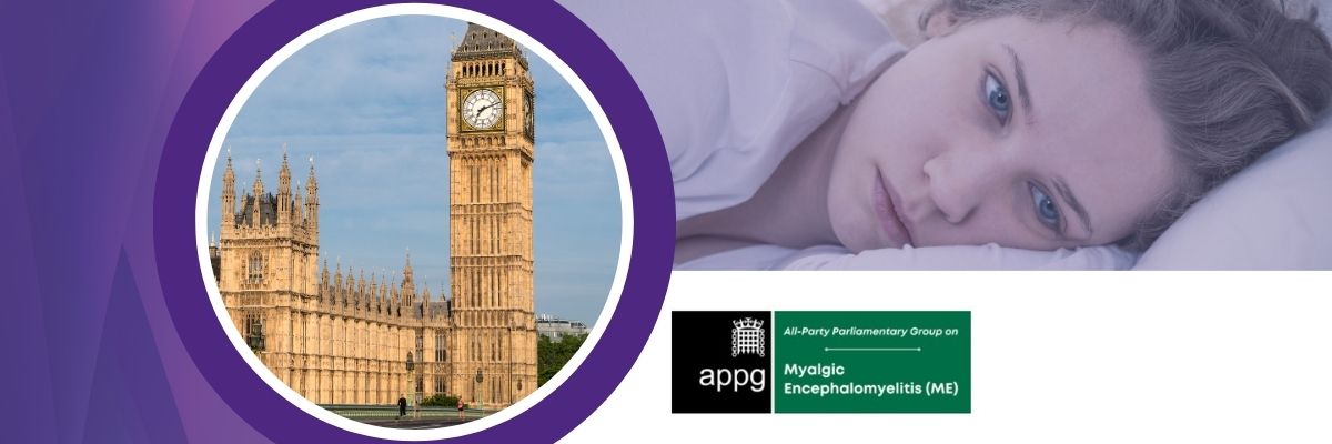 IMAGE DESCRIPTION: A person ill in bed to represent someone with ME/CFS and a circular image of the House of Parliament. Logos include: APPG on ME Logo