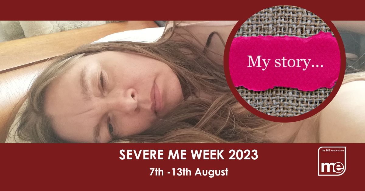 IMAGE DESCRIPTION: A burgundy background with an image from our library of Real ME images (i.e Real people with ME) with a circular image saying 'My Story'. The title reads: Severe ME Week 2023 7th -13th August