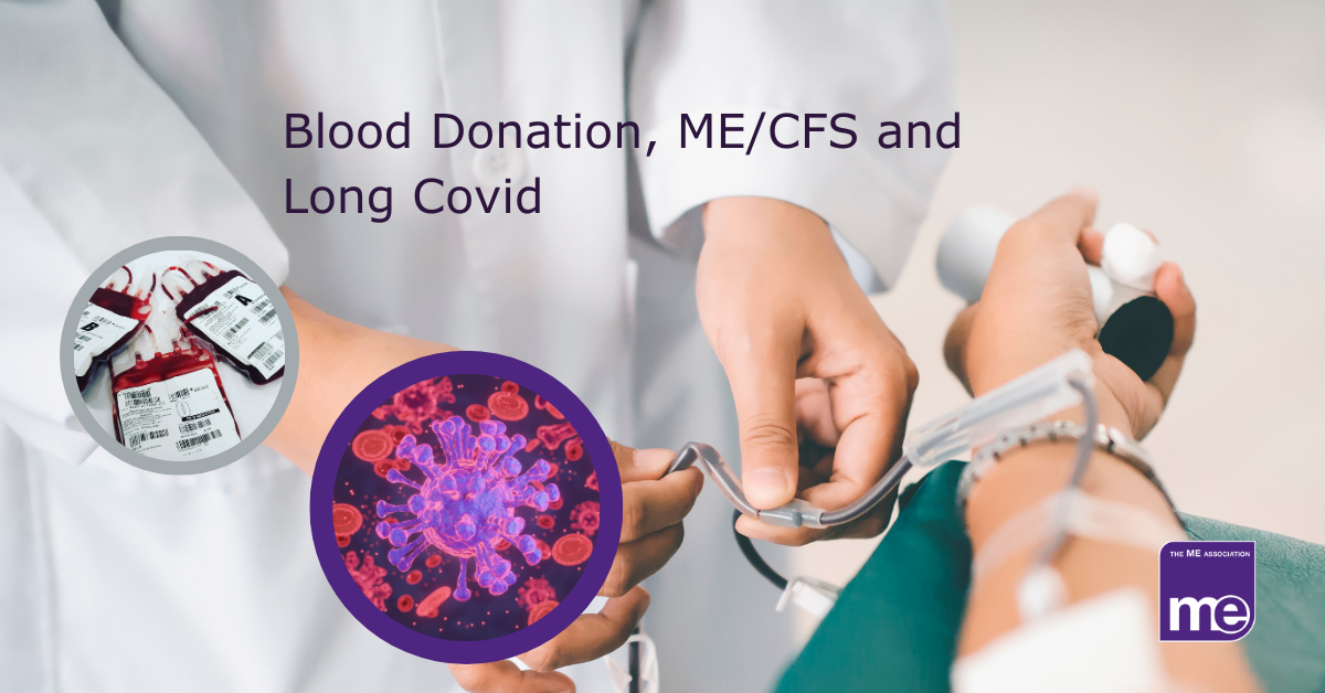 IMAGE DESCRIPTION: An image of a person giving blood with two other images in circles; one of bags of blood and another of blood with an image of Covid spike proteins. The title reads: Blood donation, ME/CFS and Long Covid. The ME Association logo (bottom right)