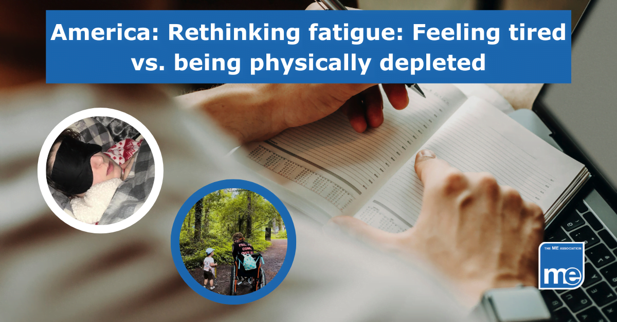 Image description: The picture shows a hand writing in a diary. An apple I -watch is shown on the person's right wrist. Two smaller pictures inset show people with ME/CFS. ME Association Logo (bottom right) The title reads: America: Rethinking fatigue: Feeling tired vs. being physically depleted