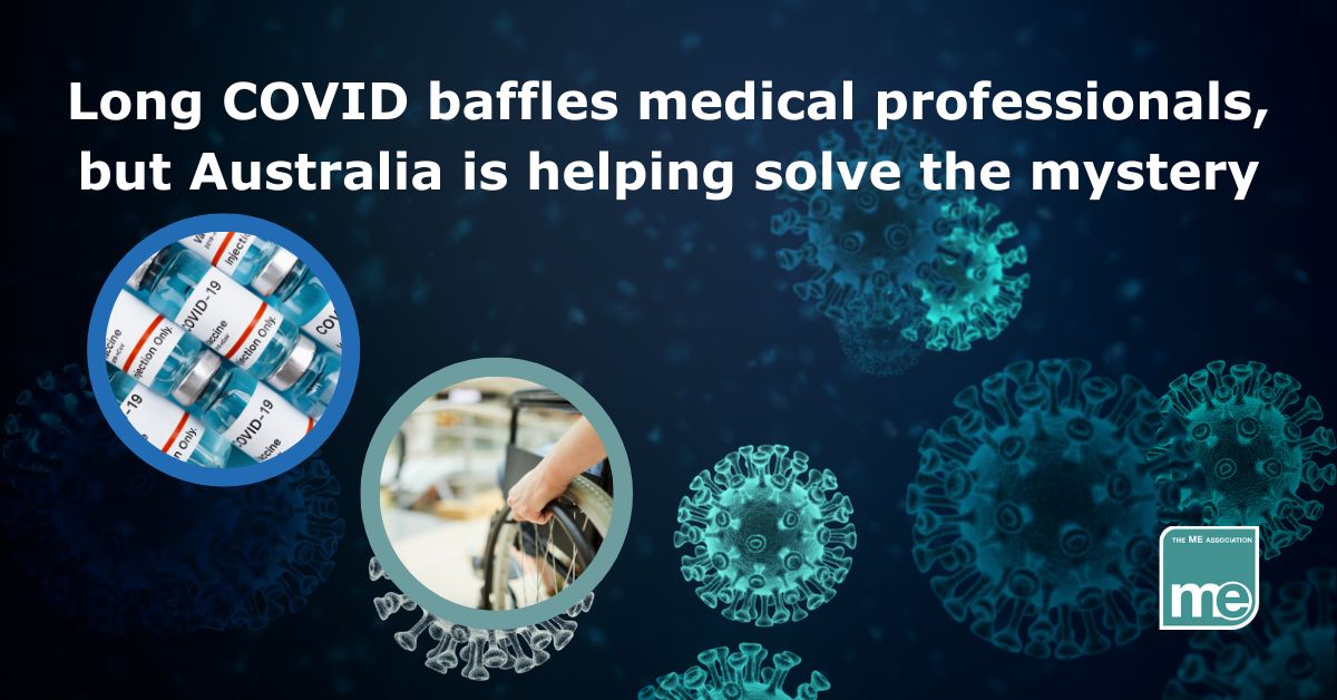 Image description: The background shows covid virus spores. There are 2 inner pictures (left) one shows a person sitting in a wheelchair and the other Covid vaccination vials. The title reads Long COVID baffles medical professionals, but Australia is helping solve the mystery. ME Association logo (bottom right)