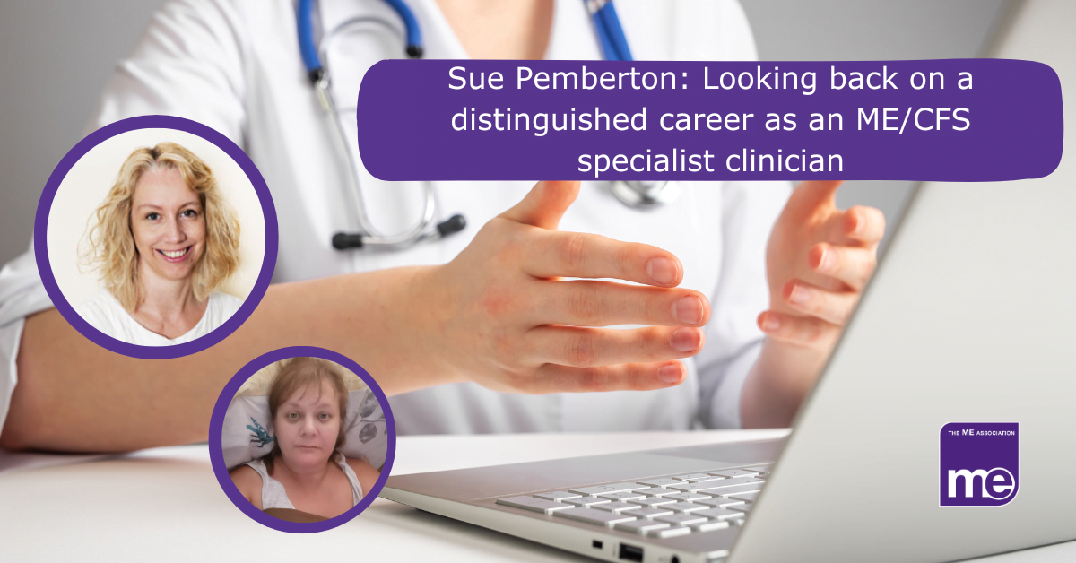 IMAGE DESCRIPTION: An image of a healthcare professional at a desk in front of a laptop. With two smaller circles, one with an image of Sue Pemberton (biggest circle) and another of a person with ME/CFS. The title reads: Sue Pemberton: Looking back on a distinguished career as an ME/CFS specialist clinician. The ME Association logo (bottom right)