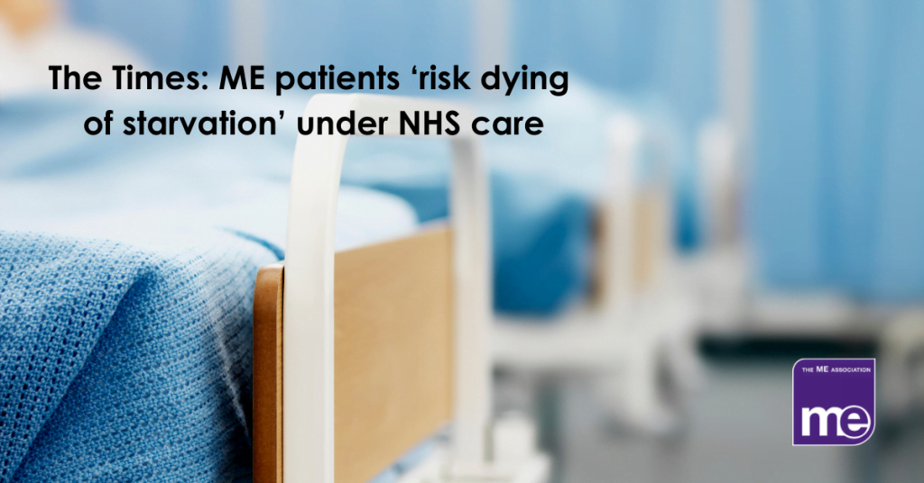 IMAGE DESCRIPTION: An image of a ward with made hospital beds and hospital curtains. The title: The Times: ME patients ‘risk dying of starvation’ under NHS care (top left) and the ME Association logo (bottom right)