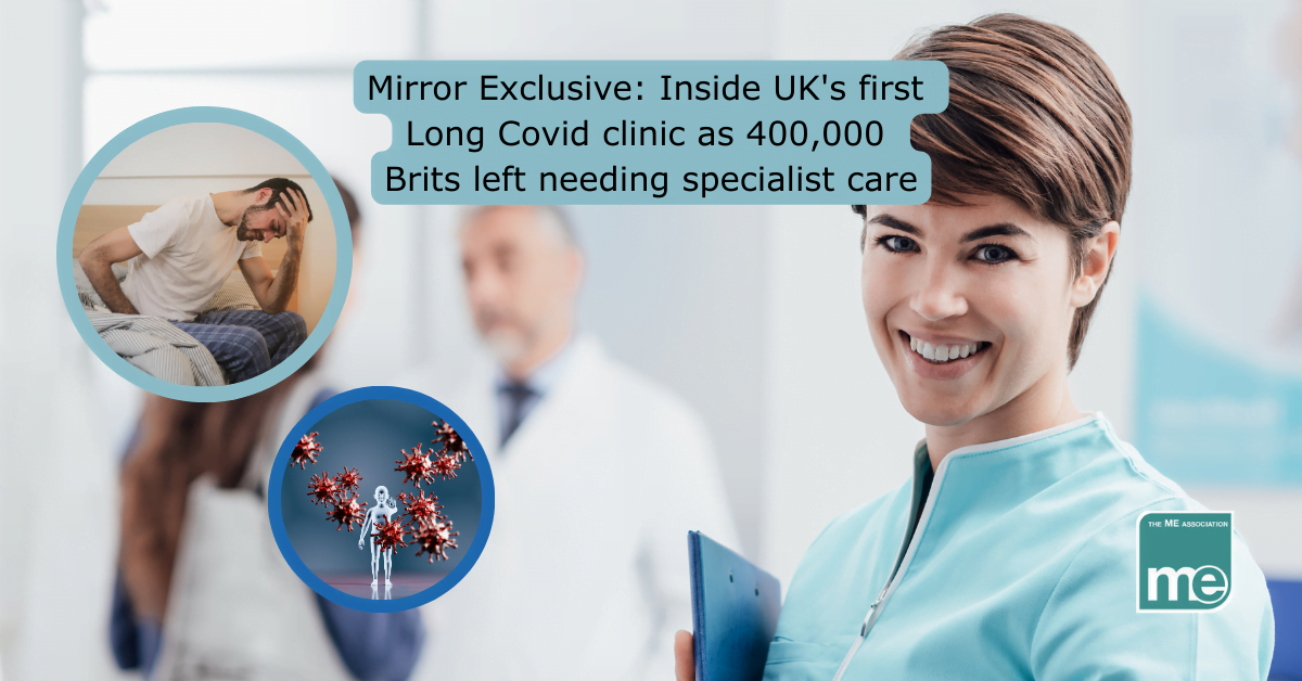 IMAGE DESCRIPTION: An image of two healthcare professionals (doctor & nurse) at a Long Covid Clinic. With two smaller circles with a person who has Long Covid and a graphic of a stick man with Covid proteins around them. The title reads: Mirror Exclusive: Inside UK's first Long Covid clinic as 400,000 Brits left needing specialist care. The ME Association logo (bottom right)