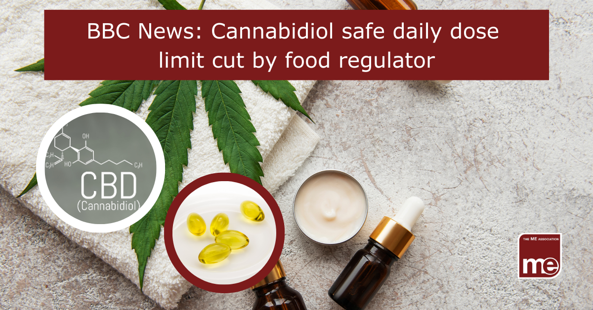 IMAGE DESCRIPTION: An image of CBD products with two circular images; one of the chemical symbol for CBD and a image of gel capsules. The title reads: BBC News: Cannabidiol safe daily dose limit cut by food regulator. The ME Association logo (bottom right)