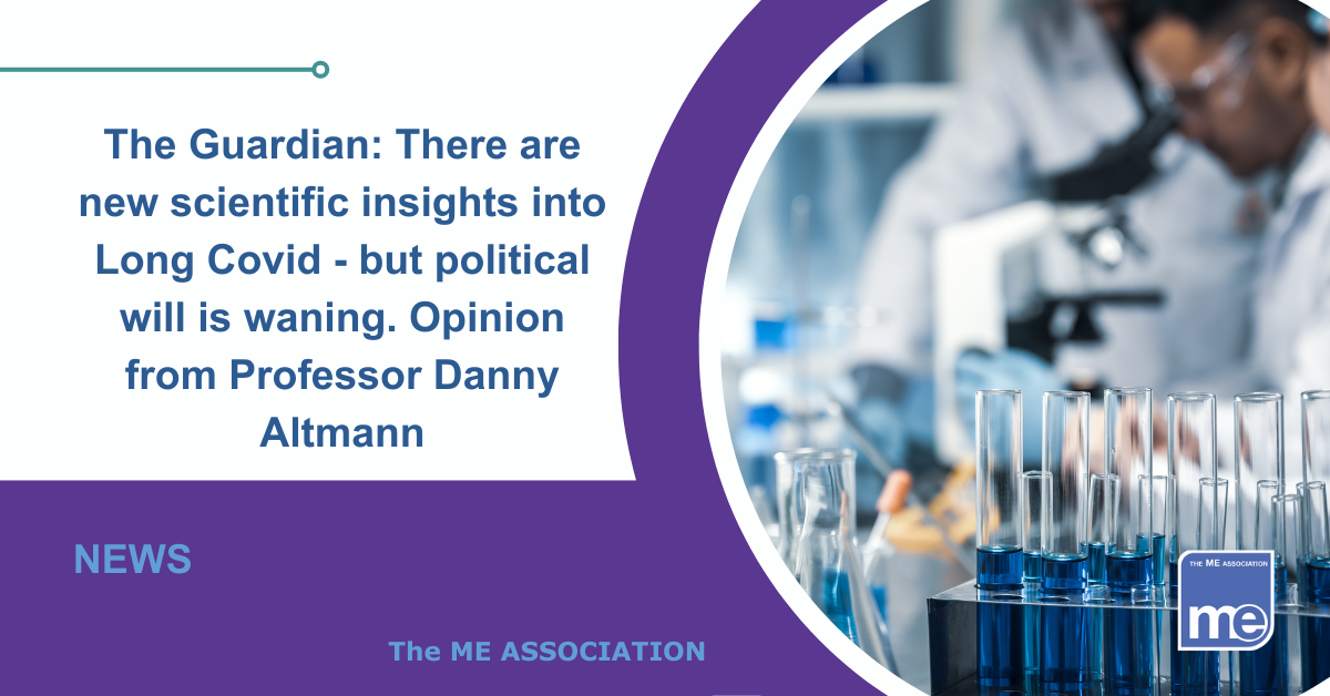 IMAGE DESCRIPTION: An image of researchers in white lab coats in the laboratory. The title reads: The Guardian: There are new scientific insights into Long Covid - but political will is waning. Opinion from Professor Danny Altmann The ME Association Logo (bottom right).