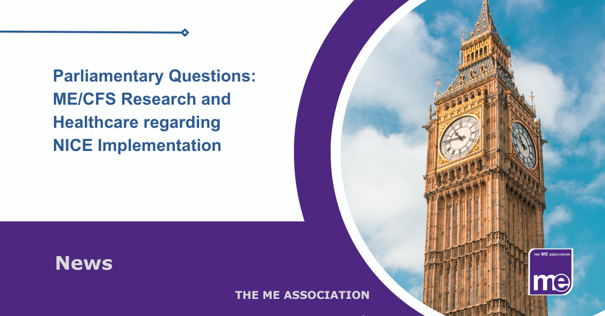 IMAGE DESCRIPTION: An image of Big Ben to represent the Houses of Parliament. Title: Parliamentary Questions: ME/CFS Research and Healthcare regarding NICE Implementation. The ME Association Logo (bottom right)