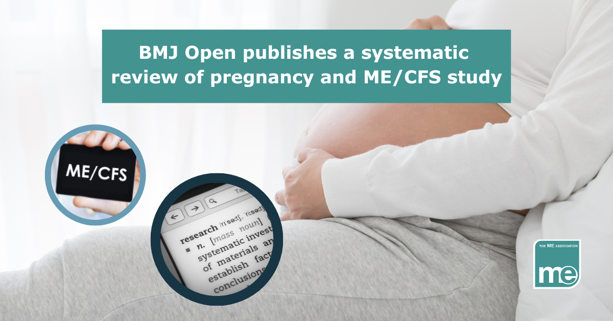 IMAGE DESCRIPTION: An image of a lady who is pregnant with two circular images; one of a definition of research and one with a chalk board saying MECFS. The title reads: BMJ Open publishes a systematic review of pregnancy and ME/CFS study. The ME Association logo (bottom right)